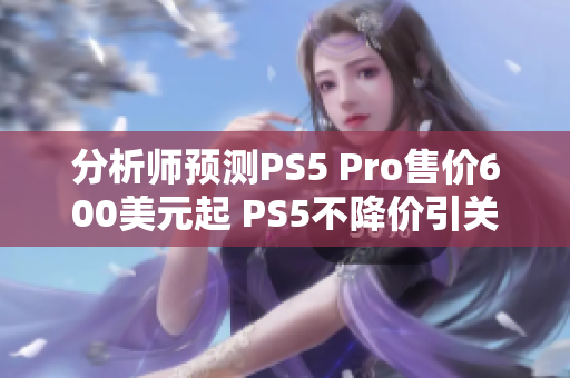 分析师预测PS5 Pro售价600美元起 PS5不降价引关注