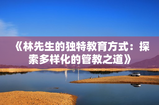 《林先生的独特教育方式：探索多样化的管教之道》