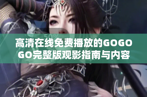 高清在线免费播放的GOGOGO完整版观影指南与内容推荐