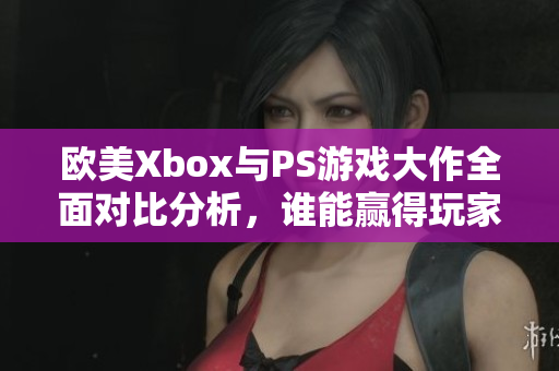 欧美Xbox与PS游戏大作全面对比分析，谁能赢得玩家心？