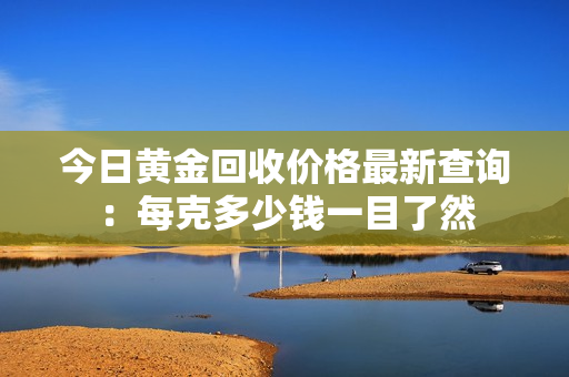 今日黄金回收价格最新查询：每克多少钱一目了然