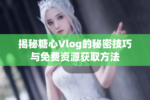 揭秘糖心Vlog的秘密技巧与免费资源获取方法