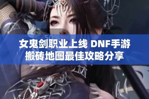 女鬼剑职业上线 DNF手游搬砖地图最佳攻略分享