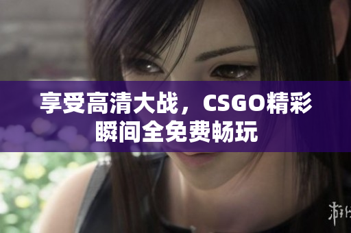 享受高清大战，CSGO精彩瞬间全免费畅玩