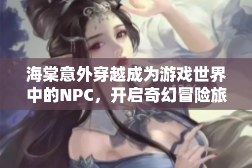 海棠意外穿越成为游戏世界中的NPC，开启奇幻冒险旅程