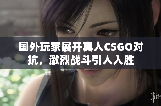 国外玩家展开真人CSGO对抗，激烈战斗引人入胜