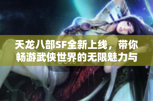 天龙八部SF全新上线，带你畅游武侠世界的无限魅力与乐趣