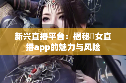 新兴直播平台：揭秘祼女直播app的魅力与风险