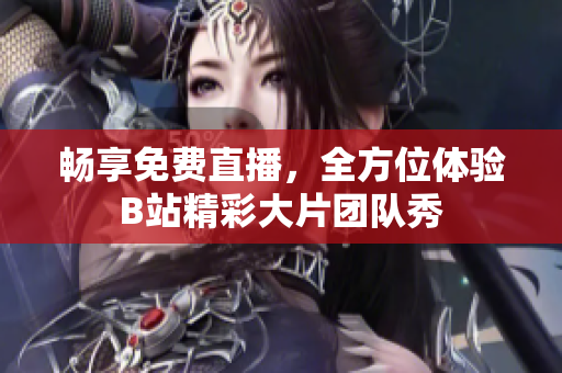 畅享免费直播，全方位体验B站精彩大片团队秀