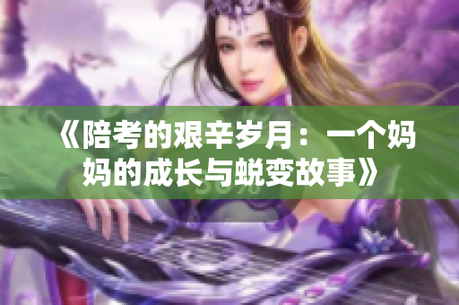 《陪考的艰辛岁月：一个妈妈的成长与蜕变故事》