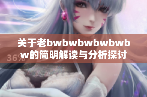 关于老bwbwbwbwbwbw的简明解读与分析探讨