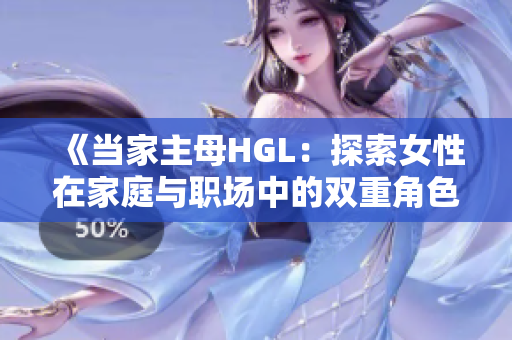 《当家主母HGL：探索女性在家庭与职场中的双重角色》