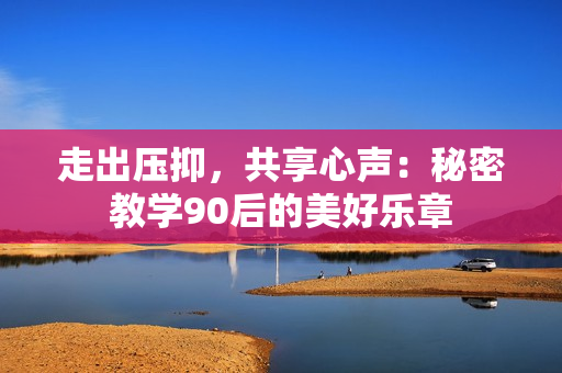 走出压抑，共享心声：秘密教学90后的美好乐章