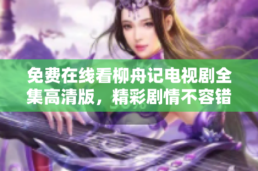 免费在线看柳舟记电视剧全集高清版，精彩剧情不容错过