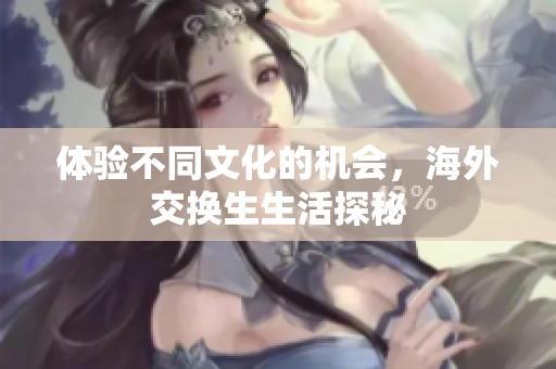 体验不同文化的机会，海外交换生生活探秘