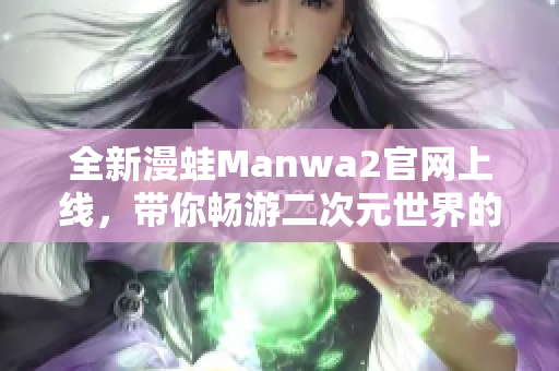 全新漫蛙Manwa2官网上线，带你畅游二次元世界的极致体验