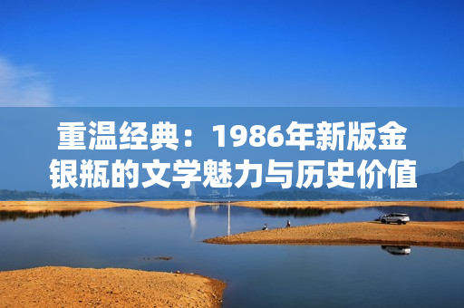 重温经典：1986年新版金银瓶的文学魅力与历史价值