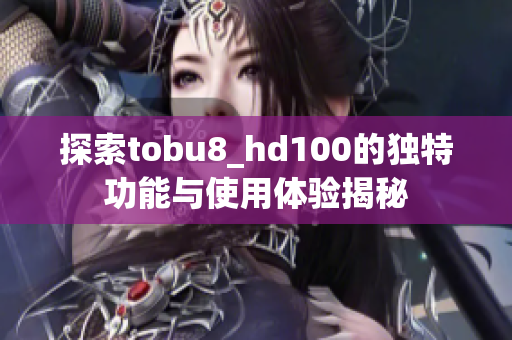 探索tobu8_hd100的独特功能与使用体验揭秘