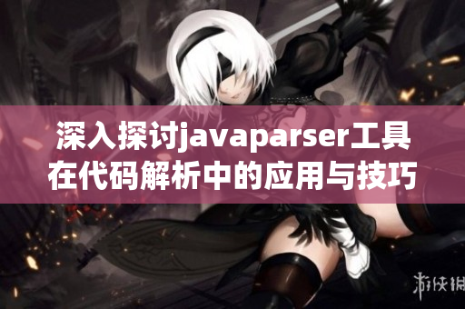 深入探讨javaparser工具在代码解析中的应用与技巧