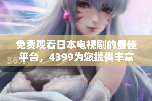 免费观看日本电视剧的最佳平台，4399为您提供丰富选择