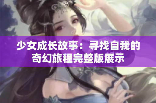 少女成长故事：寻找自我的奇幻旅程完整版展示