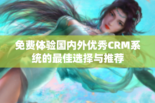 免费体验国内外优秀CRM系统的最佳选择与推荐