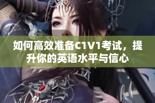 如何高效准备C1V1考试，提升你的英语水平与信心