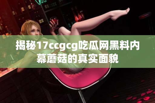 揭秘17ccgcg吃瓜网黑料内幕蘑菇的真实面貌