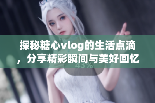 探秘糖心vlog的生活点滴，分享精彩瞬间与美好回忆