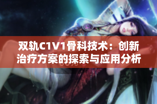 双轨C1V1骨科技术：创新治疗方案的探索与应用分析