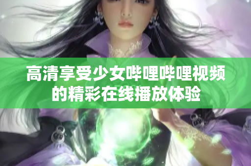 高清享受少女哔哩哔哩视频的精彩在线播放体验