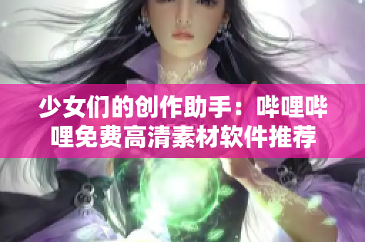 少女们的创作助手：哔哩哔哩免费高清素材软件推荐