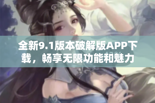 全新9.1版本破解版APP下载，畅享无限功能和魅力