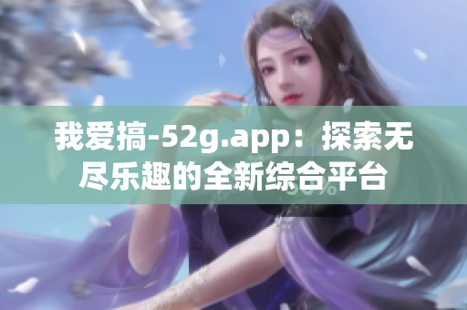 我爱搞-52g.app：探索无尽乐趣的全新综合平台