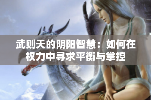 武则天的阴阳智慧：如何在权力中寻求平衡与掌控