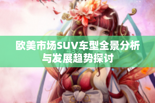 欧美市场SUV车型全景分析与发展趋势探讨