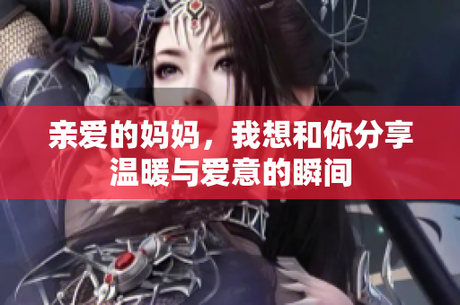 亲爱的妈妈，我想和你分享温暖与爱意的瞬间