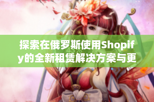 探索在俄罗斯使用Shopify的全新租赁解决方案与更新选项