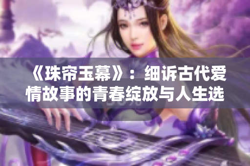 《珠帘玉幕》：细诉古代爱情故事的青春绽放与人生选择