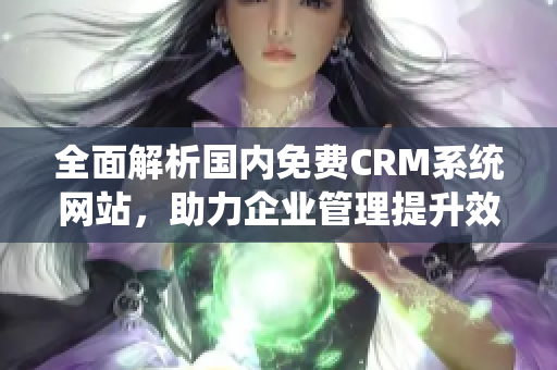 全面解析国内免费CRM系统网站，助力企业管理提升效率