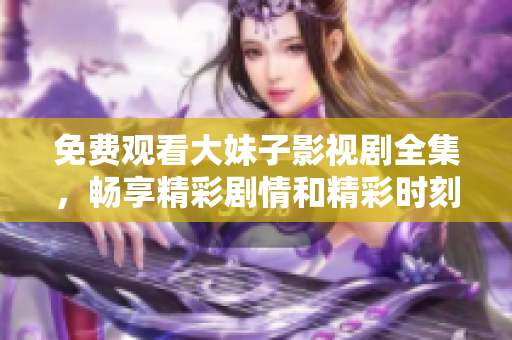 免费观看大妹子影视剧全集，畅享精彩剧情和精彩时刻