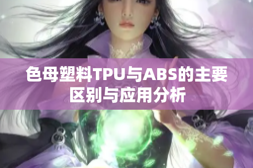 色母塑料TPU与ABS的主要区别与应用分析