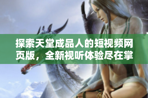 探索天堂成品人的短视频网页版，全新视听体验尽在掌握中