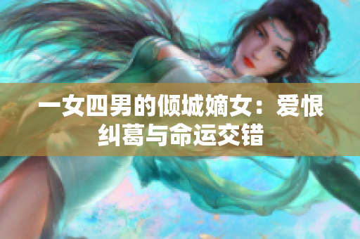 一女四男的倾城嫡女：爱恨纠葛与命运交错