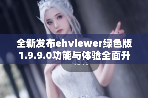 全新发布ehviewer绿色版1.9.9.0功能与体验全面升级