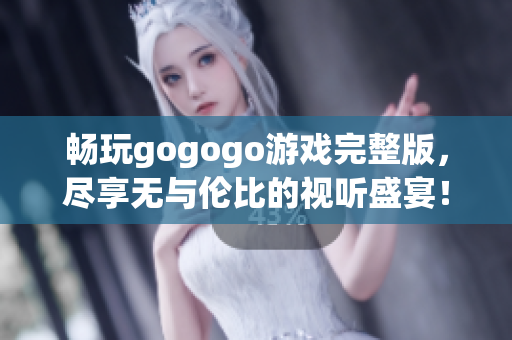 畅玩gogogo游戏完整版，尽享无与伦比的视听盛宴！