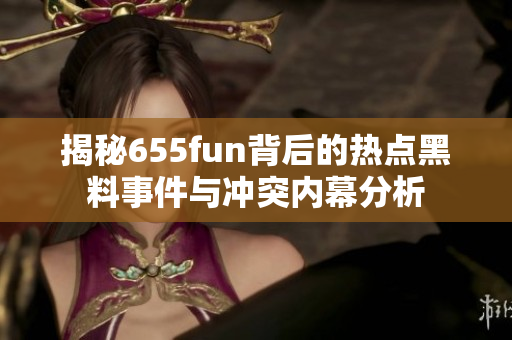 揭秘655fun背后的热点黑料事件与冲突内幕分析