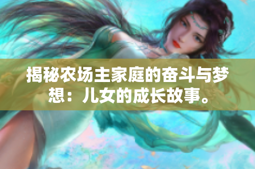 揭秘农场主家庭的奋斗与梦想：儿女的成长故事。