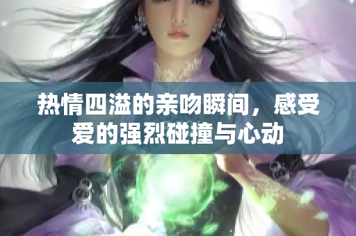 热情四溢的亲吻瞬间，感受爱的强烈碰撞与心动