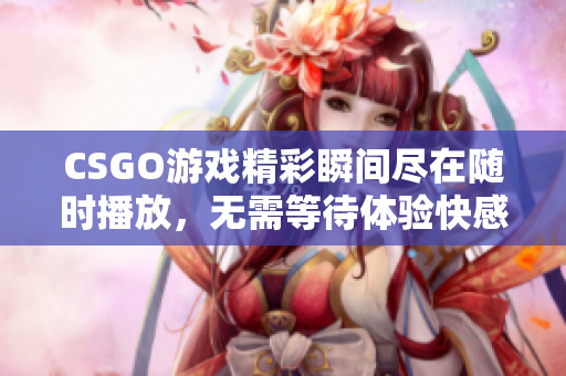 CSGO游戏精彩瞬间尽在随时播放，无需等待体验快感